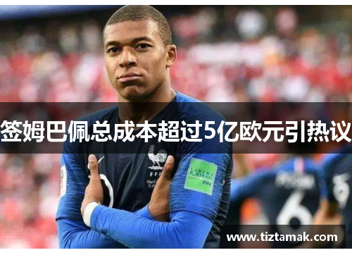 签姆巴佩总成本超过5亿欧元引热议